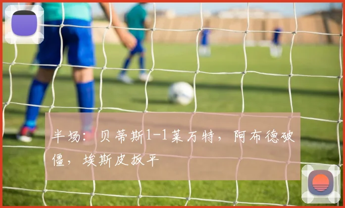 半场：贝蒂斯1-1莱万特，阿布德破僵，埃斯皮扳平