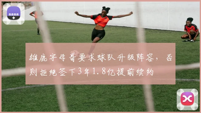 雄鹿字母哥要求球队升级阵容，否则拒绝签下3年1.8亿提前续约