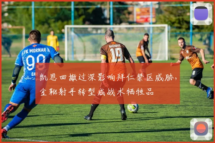 凯恩回撤过深影响拜仁禁区威胁，金靴射手转型成战术牺牲品