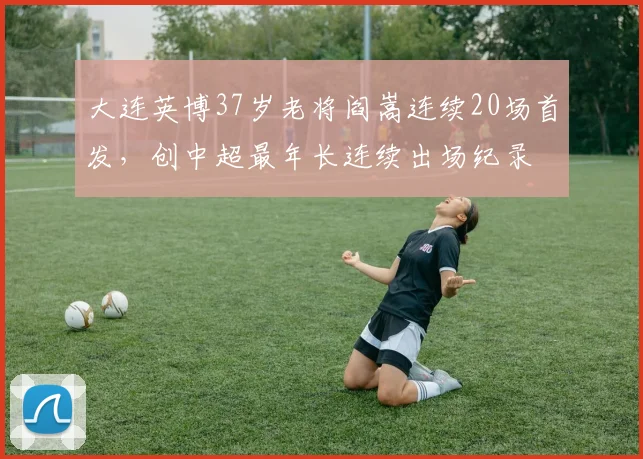 大连英博37岁老将阎嵩连续20场首发，创中超最年长连续出场纪录