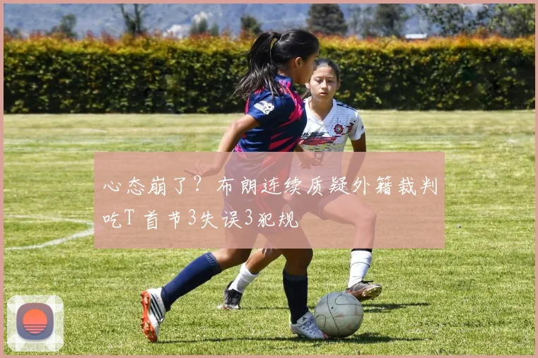 心态崩了？布朗连续质疑外籍裁判吃T 首节3失误3犯规