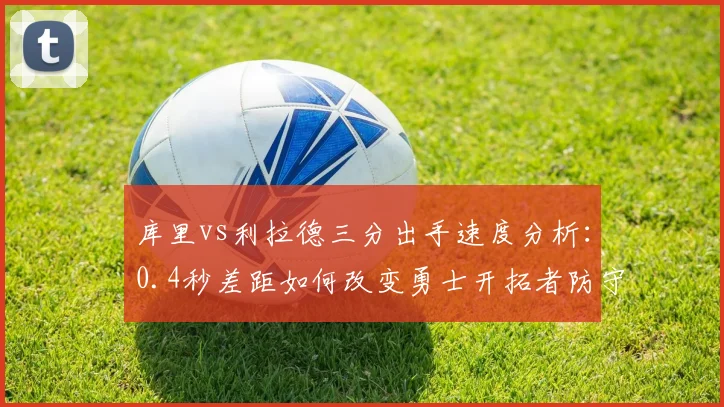 库里vs利拉德三分出手速度分析：0.4秒差距如何改变勇士开拓者防守体系