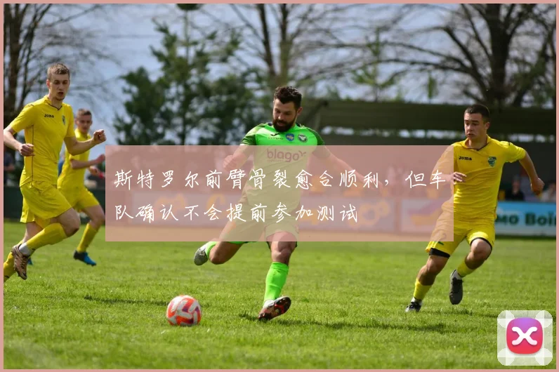 斯特罗尔前臂骨裂愈合顺利，但车队确认不会提前参加测试