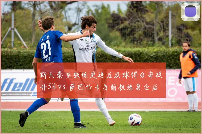 斯瓦泰克教练更迭后发球得分率提升5% vs 萨巴伦卡与前教练复合后ACE球翻倍，球后管理层变动各显奇效