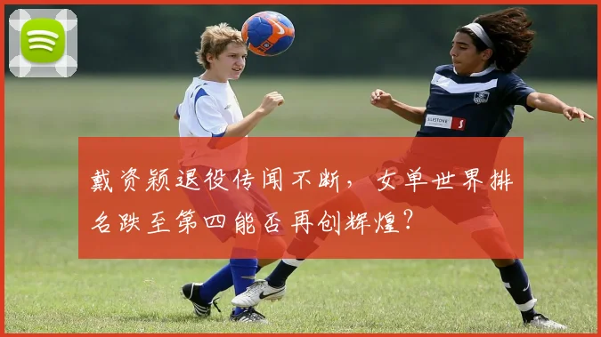 戴资颖退役传闻不断，女单世界排名跌至第四能否再创辉煌？